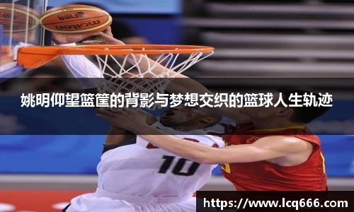 姚明仰望篮筐的背影与梦想交织的篮球人生轨迹