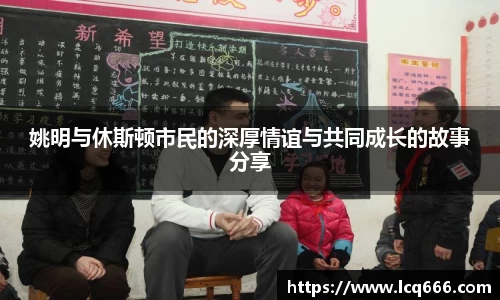 姚明与休斯顿市民的深厚情谊与共同成长的故事分享