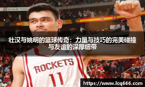 壮汉与姚明的篮球传奇：力量与技巧的完美碰撞与友谊的深厚纽带