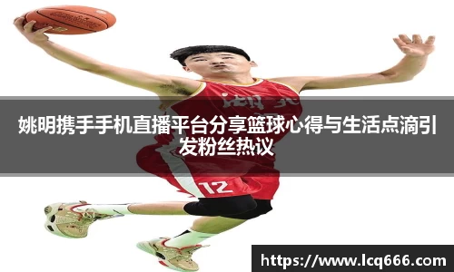 姚明携手手机直播平台分享篮球心得与生活点滴引发粉丝热议