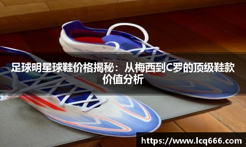足球明星球鞋价格揭秘：从梅西到C罗的顶级鞋款价值分析