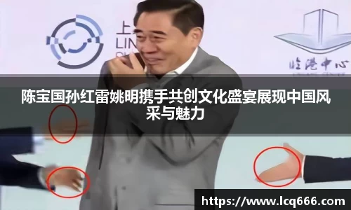 陈宝国孙红雷姚明携手共创文化盛宴展现中国风采与魅力