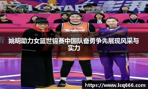 姚明助力女篮世锦赛中国队奋勇争先展现风采与实力