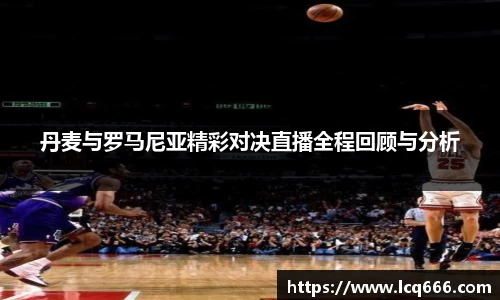 丹麦与罗马尼亚精彩对决直播全程回顾与分析