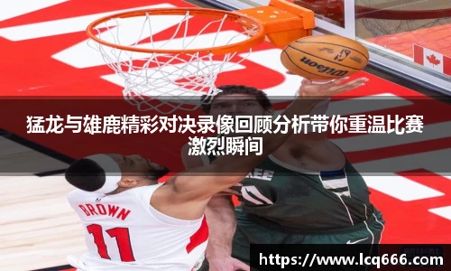 猛龙与雄鹿精彩对决录像回顾分析带你重温比赛激烈瞬间