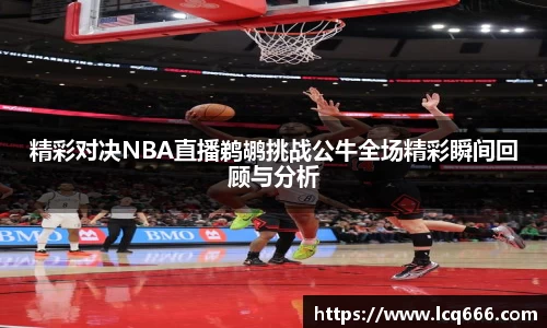 精彩对决NBA直播鹈鹕挑战公牛全场精彩瞬间回顾与分析