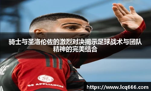 骑士与圣洛伦佐的激烈对决揭示足球战术与团队精神的完美结合