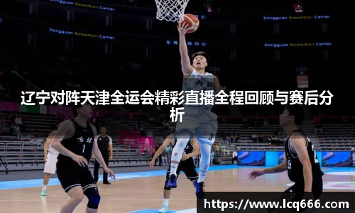 哈哈体育辽宁对阵天津全运会精彩直播全程回顾与赛后分析