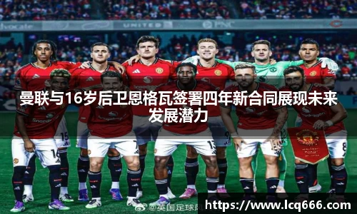 哈哈体育曼联与16岁后卫恩格瓦签署四年新合同展现未来发展潜力