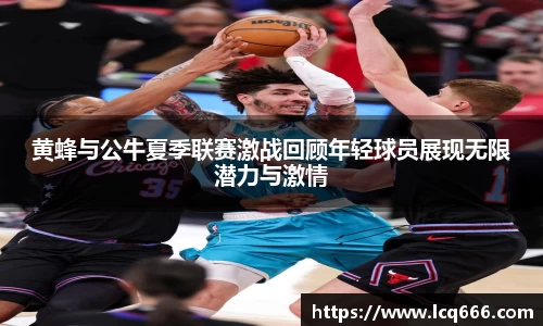 哈哈体育黄蜂与公牛夏季联赛激战回顾年轻球员展现无限潜力与激情