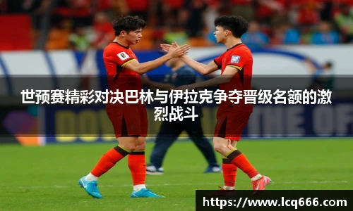 哈哈体育世预赛精彩对决巴林与伊拉克争夺晋级名额的激烈战斗